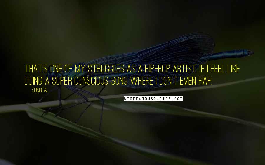 SonReal Quotes: That's one of my struggles as a hip-hop artist. If I feel like doing a super conscious song where I don't even rap.