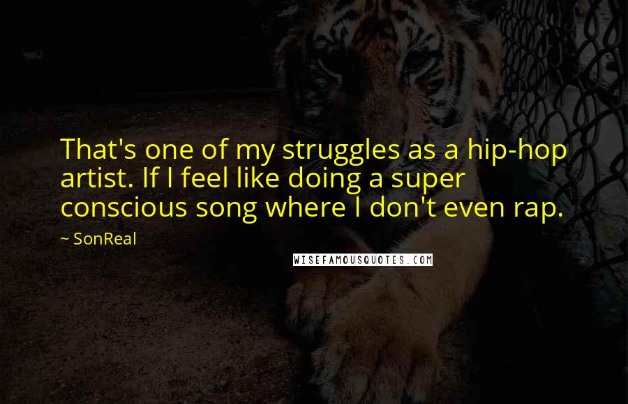 SonReal Quotes: That's one of my struggles as a hip-hop artist. If I feel like doing a super conscious song where I don't even rap.