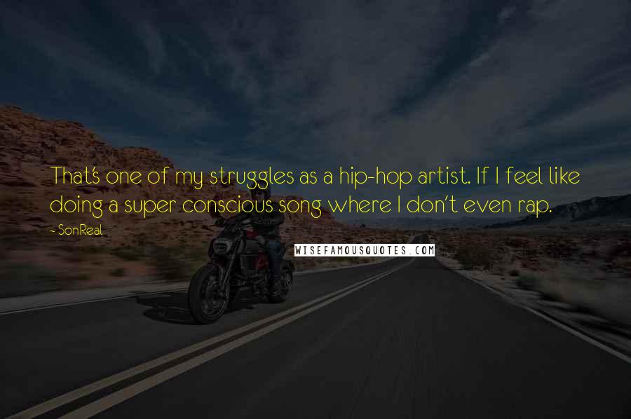 SonReal Quotes: That's one of my struggles as a hip-hop artist. If I feel like doing a super conscious song where I don't even rap.