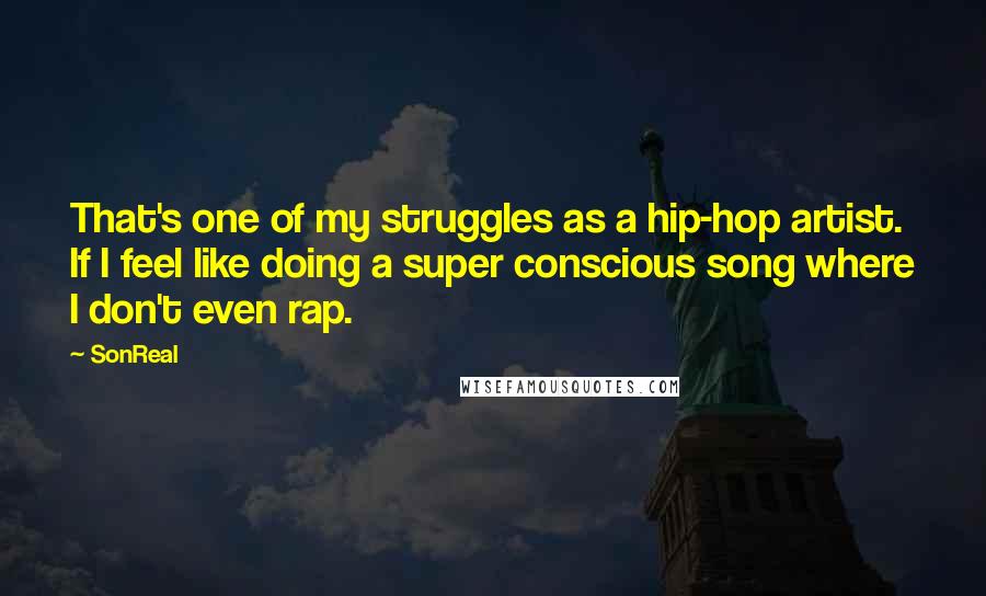 SonReal Quotes: That's one of my struggles as a hip-hop artist. If I feel like doing a super conscious song where I don't even rap.