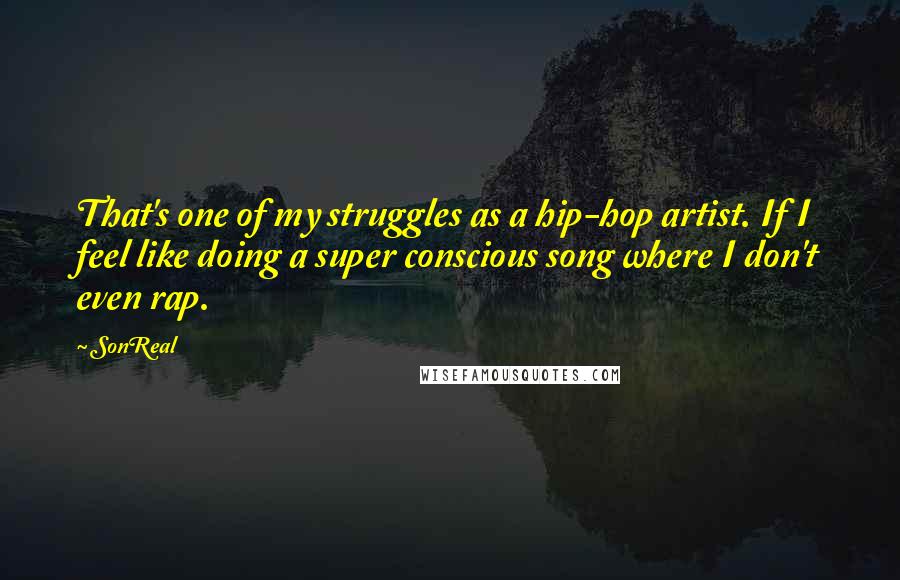 SonReal Quotes: That's one of my struggles as a hip-hop artist. If I feel like doing a super conscious song where I don't even rap.