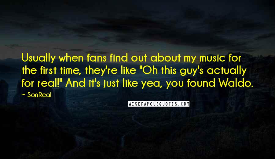 SonReal Quotes: Usually when fans find out about my music for the first time, they're like "Oh this guy's actually for real!" And it's just like yea, you found Waldo.