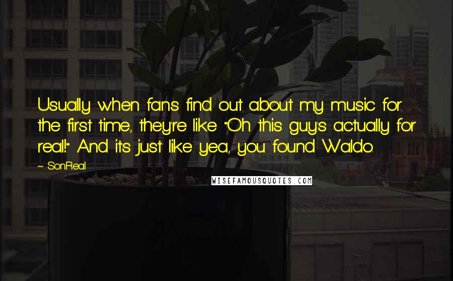 SonReal Quotes: Usually when fans find out about my music for the first time, they're like "Oh this guy's actually for real!" And it's just like yea, you found Waldo.