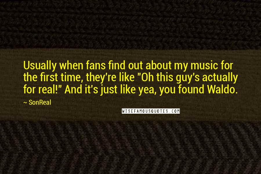 SonReal Quotes: Usually when fans find out about my music for the first time, they're like "Oh this guy's actually for real!" And it's just like yea, you found Waldo.
