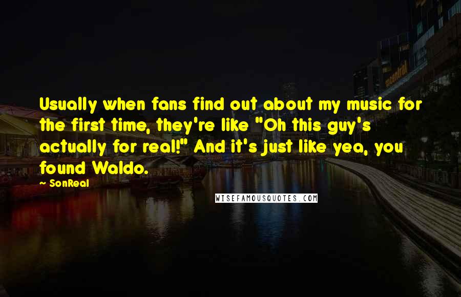 SonReal Quotes: Usually when fans find out about my music for the first time, they're like "Oh this guy's actually for real!" And it's just like yea, you found Waldo.