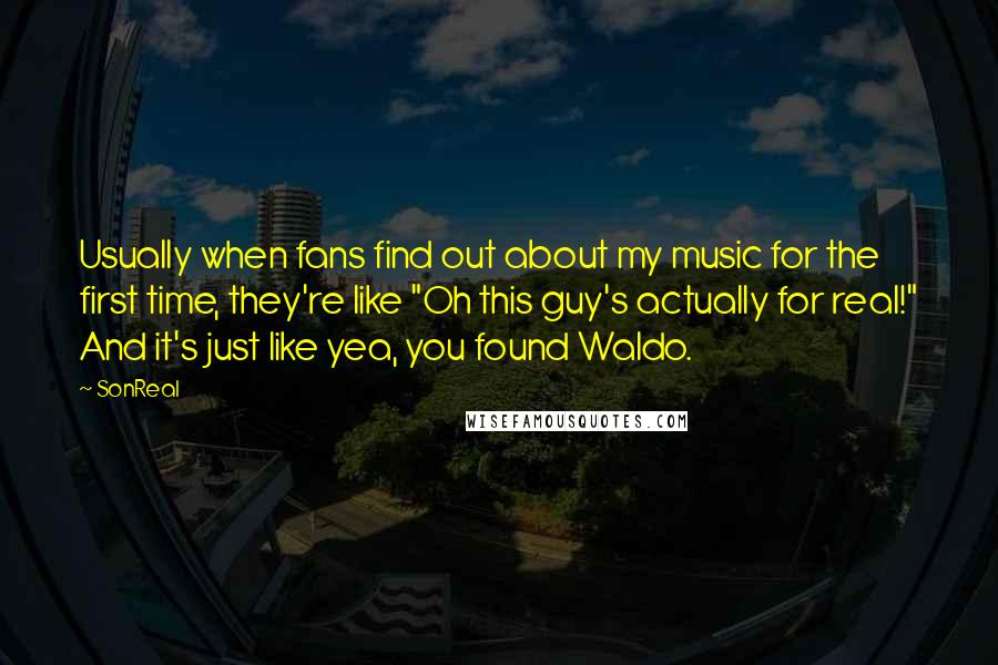 SonReal Quotes: Usually when fans find out about my music for the first time, they're like "Oh this guy's actually for real!" And it's just like yea, you found Waldo.