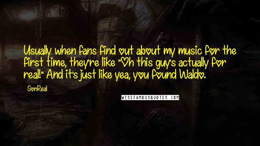 SonReal Quotes: Usually when fans find out about my music for the first time, they're like "Oh this guy's actually for real!" And it's just like yea, you found Waldo.