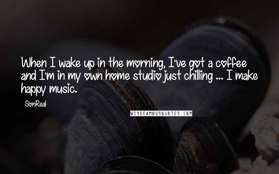 SonReal Quotes: When I wake up in the morning, I've got a coffee and I'm in my own home studio just chilling ... I make happy music.