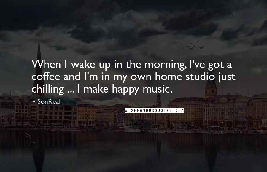 SonReal Quotes: When I wake up in the morning, I've got a coffee and I'm in my own home studio just chilling ... I make happy music.