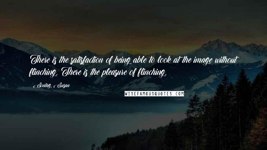 Sontag, Susan Quotes: There is the satisfaction of being able to look at the image without flinching. There is the pleasure of flinching.
