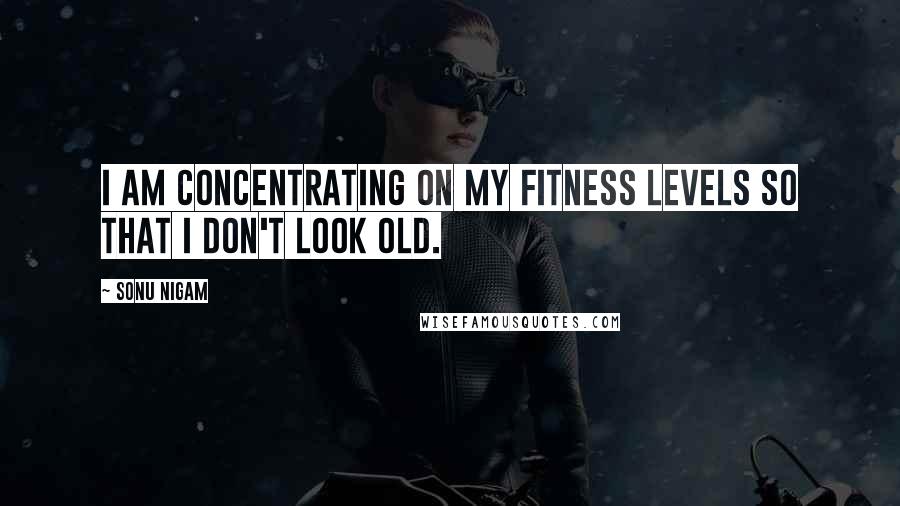 Sonu Nigam Quotes: I am concentrating on my fitness levels so that I don't look old.