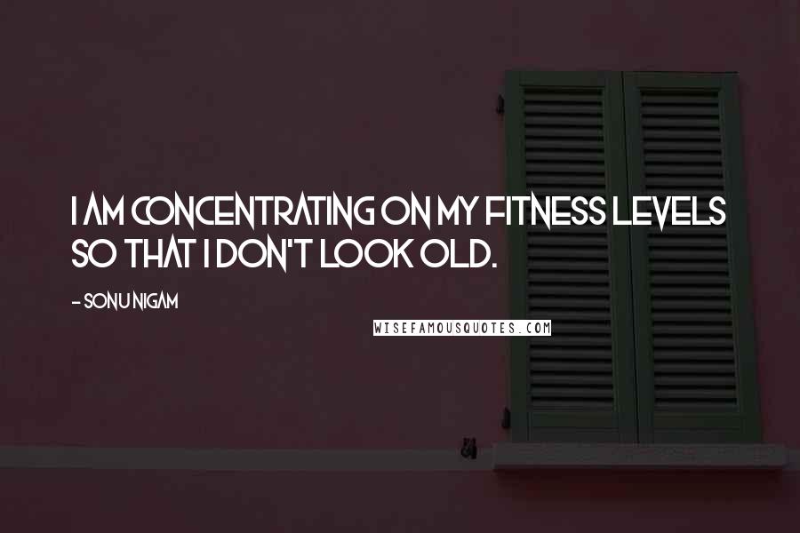 Sonu Nigam Quotes: I am concentrating on my fitness levels so that I don't look old.