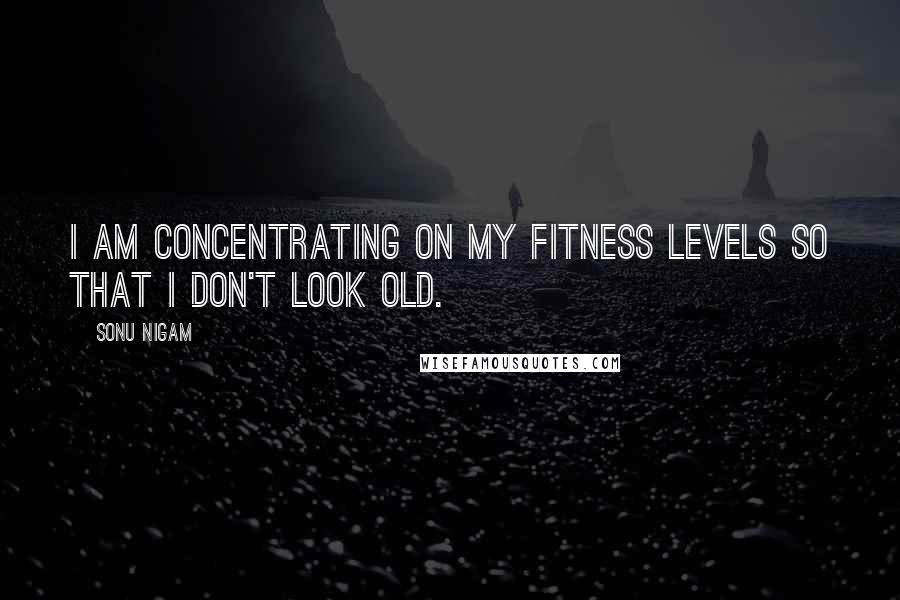 Sonu Nigam Quotes: I am concentrating on my fitness levels so that I don't look old.
