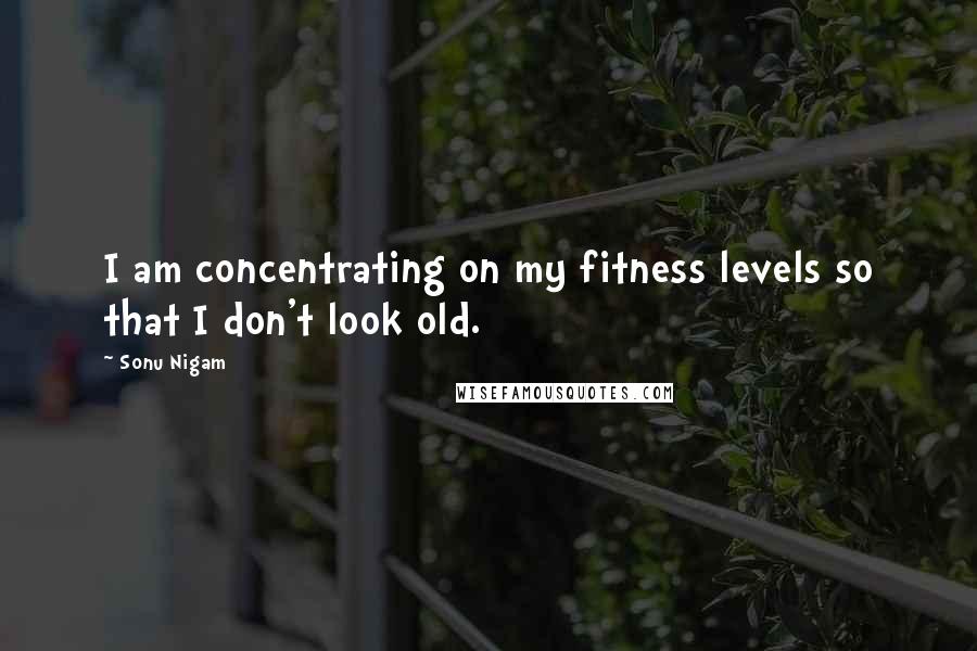 Sonu Nigam Quotes: I am concentrating on my fitness levels so that I don't look old.