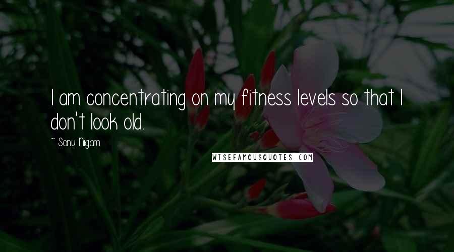Sonu Nigam Quotes: I am concentrating on my fitness levels so that I don't look old.
