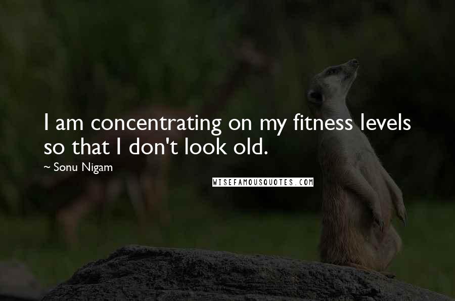 Sonu Nigam Quotes: I am concentrating on my fitness levels so that I don't look old.