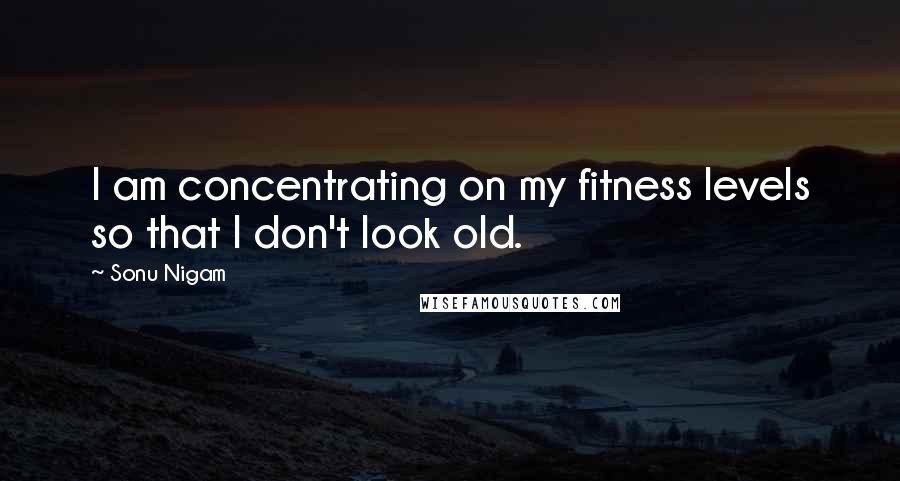 Sonu Nigam Quotes: I am concentrating on my fitness levels so that I don't look old.