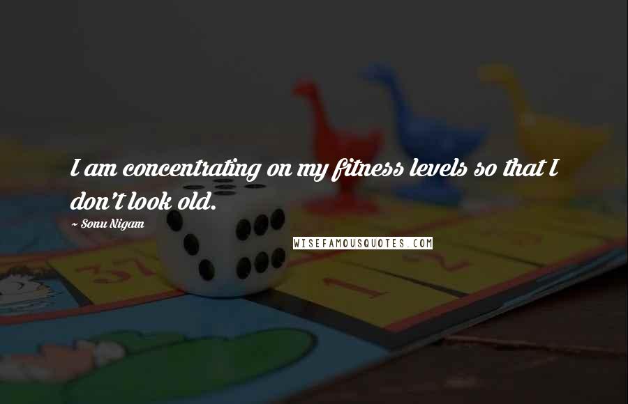 Sonu Nigam Quotes: I am concentrating on my fitness levels so that I don't look old.