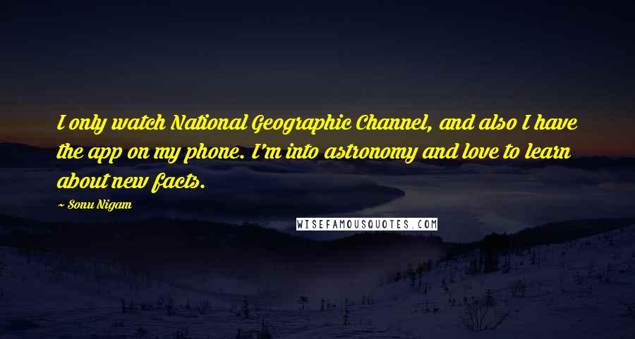 Sonu Nigam Quotes: I only watch National Geographic Channel, and also I have the app on my phone. I'm into astronomy and love to learn about new facts.