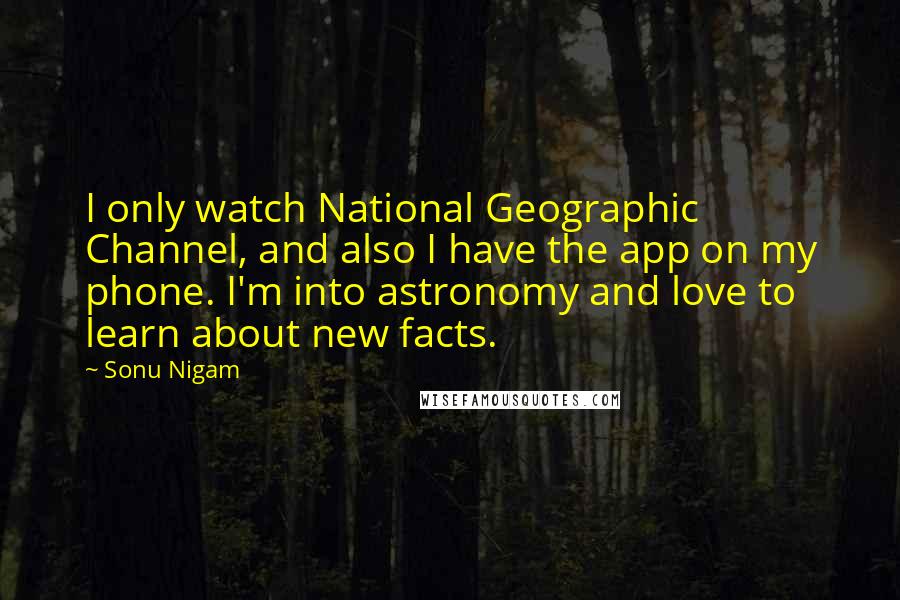Sonu Nigam Quotes: I only watch National Geographic Channel, and also I have the app on my phone. I'm into astronomy and love to learn about new facts.