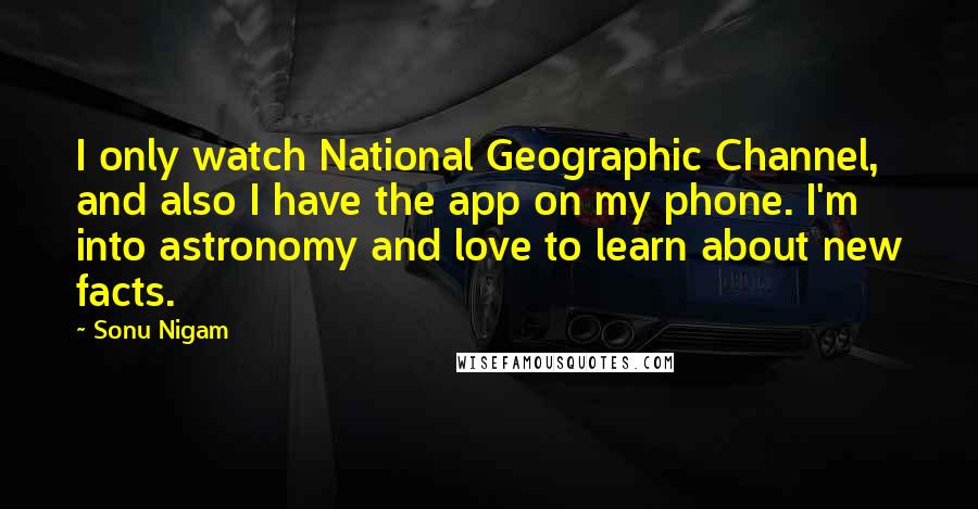 Sonu Nigam Quotes: I only watch National Geographic Channel, and also I have the app on my phone. I'm into astronomy and love to learn about new facts.