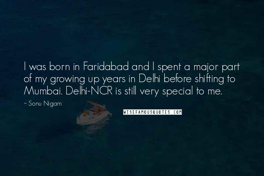 Sonu Nigam Quotes: I was born in Faridabad and I spent a major part of my growing up years in Delhi before shifting to Mumbai. Delhi-NCR is still very special to me.