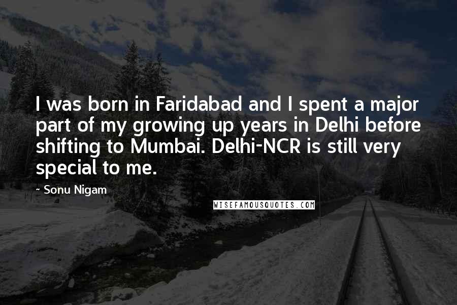 Sonu Nigam Quotes: I was born in Faridabad and I spent a major part of my growing up years in Delhi before shifting to Mumbai. Delhi-NCR is still very special to me.