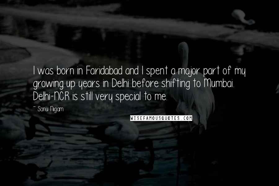 Sonu Nigam Quotes: I was born in Faridabad and I spent a major part of my growing up years in Delhi before shifting to Mumbai. Delhi-NCR is still very special to me.