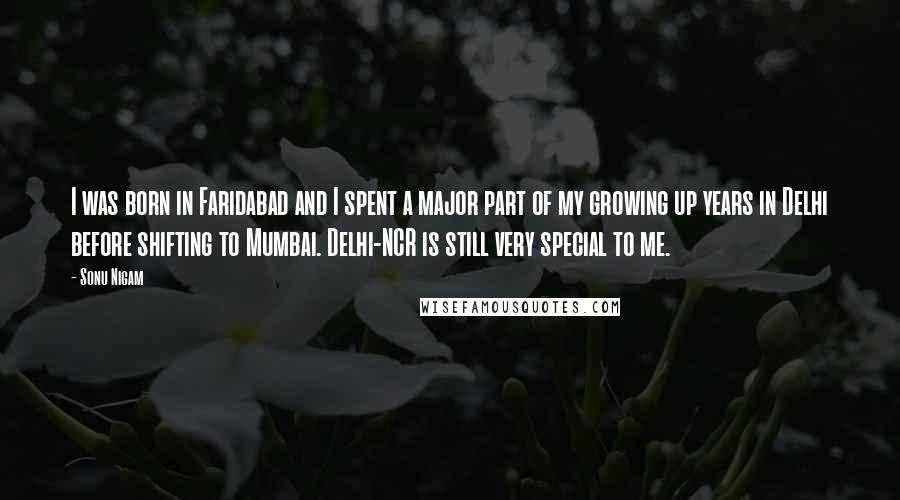 Sonu Nigam Quotes: I was born in Faridabad and I spent a major part of my growing up years in Delhi before shifting to Mumbai. Delhi-NCR is still very special to me.