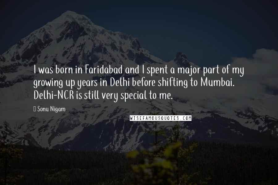 Sonu Nigam Quotes: I was born in Faridabad and I spent a major part of my growing up years in Delhi before shifting to Mumbai. Delhi-NCR is still very special to me.