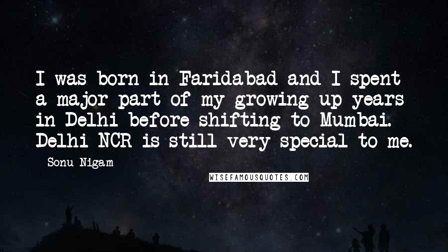 Sonu Nigam Quotes: I was born in Faridabad and I spent a major part of my growing up years in Delhi before shifting to Mumbai. Delhi-NCR is still very special to me.