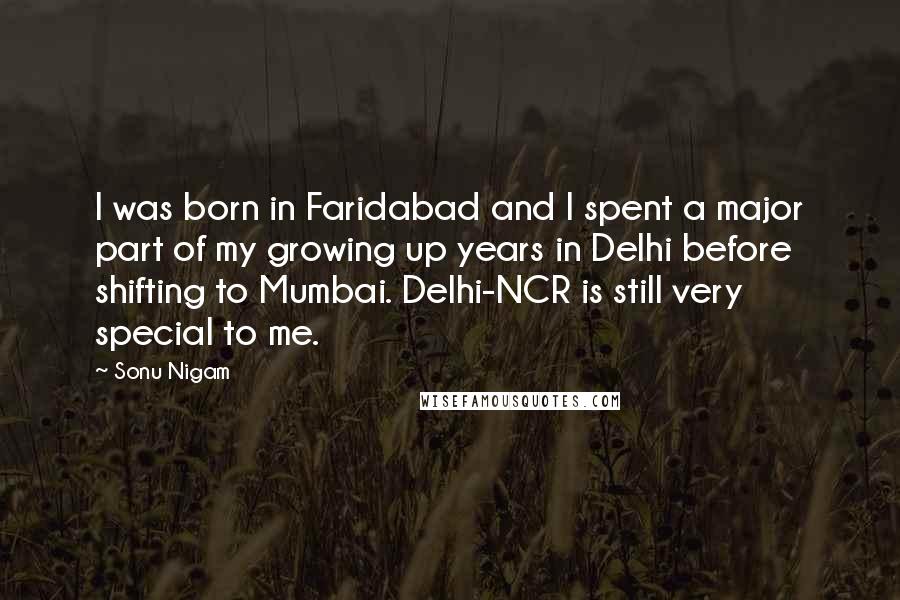 Sonu Nigam Quotes: I was born in Faridabad and I spent a major part of my growing up years in Delhi before shifting to Mumbai. Delhi-NCR is still very special to me.