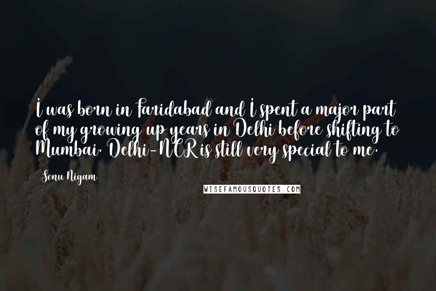 Sonu Nigam Quotes: I was born in Faridabad and I spent a major part of my growing up years in Delhi before shifting to Mumbai. Delhi-NCR is still very special to me.