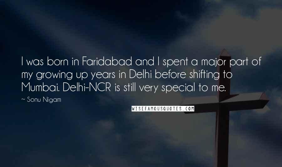 Sonu Nigam Quotes: I was born in Faridabad and I spent a major part of my growing up years in Delhi before shifting to Mumbai. Delhi-NCR is still very special to me.