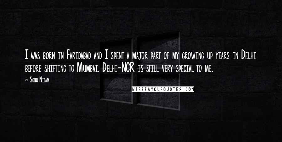 Sonu Nigam Quotes: I was born in Faridabad and I spent a major part of my growing up years in Delhi before shifting to Mumbai. Delhi-NCR is still very special to me.