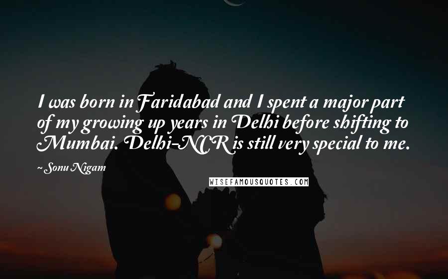 Sonu Nigam Quotes: I was born in Faridabad and I spent a major part of my growing up years in Delhi before shifting to Mumbai. Delhi-NCR is still very special to me.