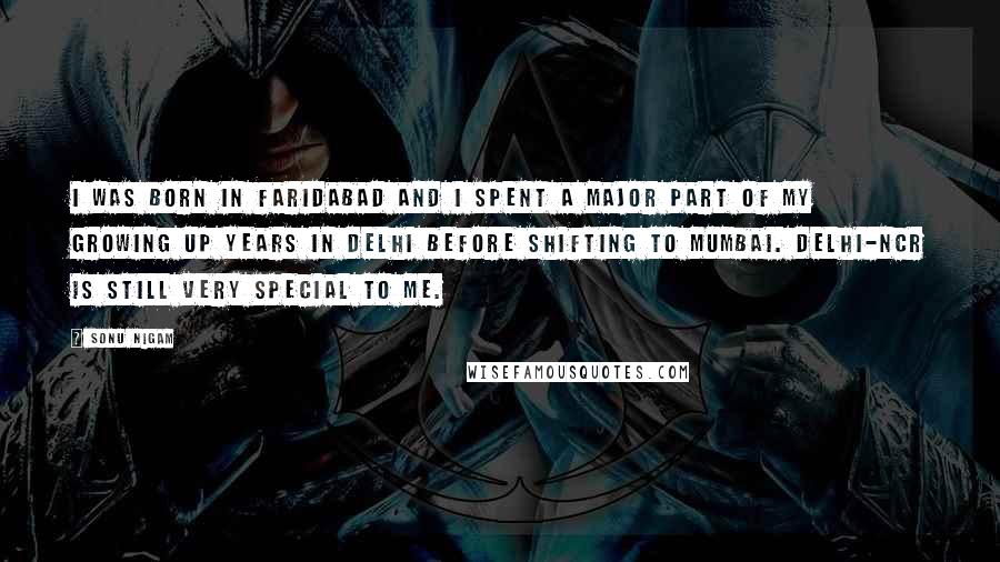 Sonu Nigam Quotes: I was born in Faridabad and I spent a major part of my growing up years in Delhi before shifting to Mumbai. Delhi-NCR is still very special to me.