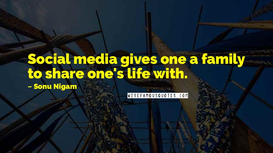 Sonu Nigam Quotes: Social media gives one a family to share one's life with.