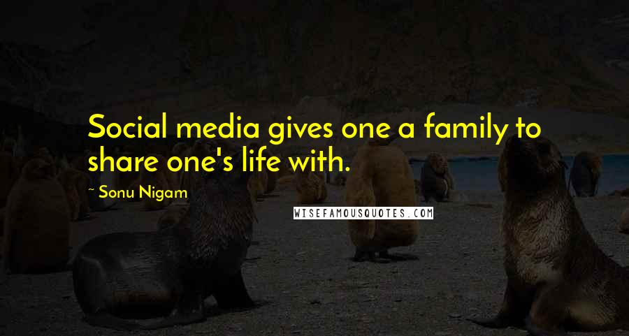 Sonu Nigam Quotes: Social media gives one a family to share one's life with.