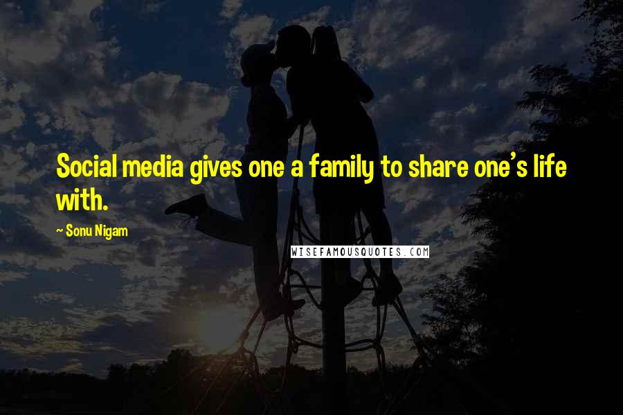 Sonu Nigam Quotes: Social media gives one a family to share one's life with.