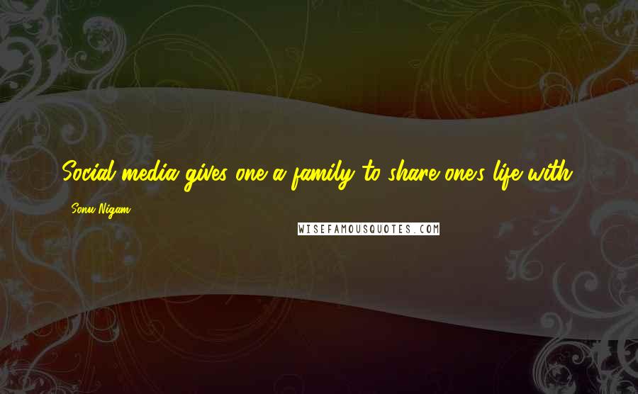 Sonu Nigam Quotes: Social media gives one a family to share one's life with.