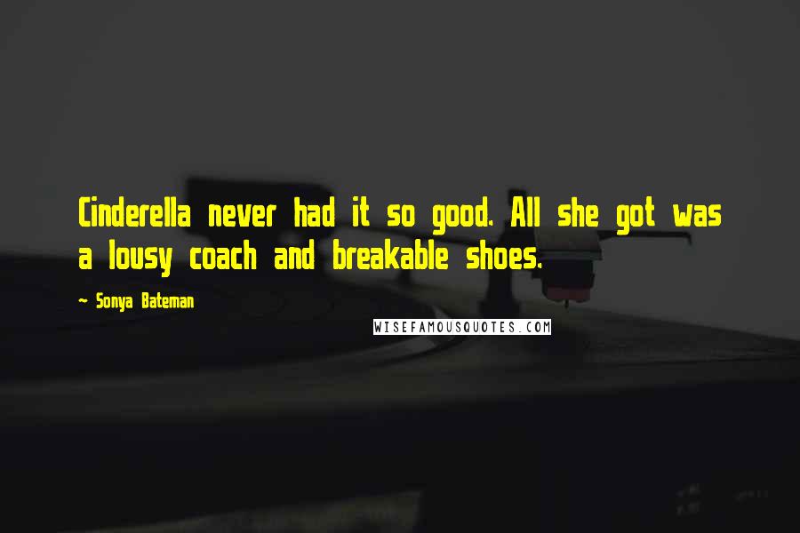 Sonya Bateman Quotes: Cinderella never had it so good. All she got was a lousy coach and breakable shoes.