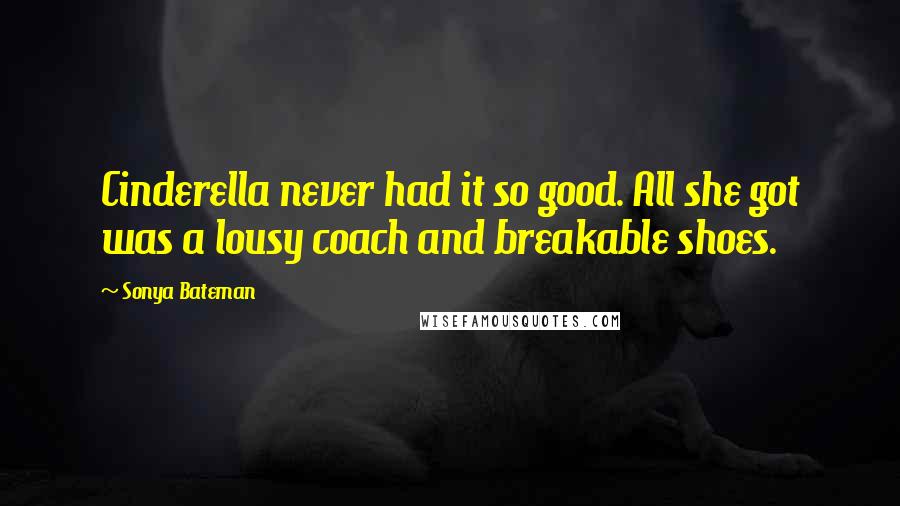 Sonya Bateman Quotes: Cinderella never had it so good. All she got was a lousy coach and breakable shoes.