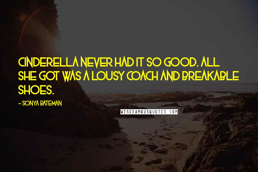 Sonya Bateman Quotes: Cinderella never had it so good. All she got was a lousy coach and breakable shoes.