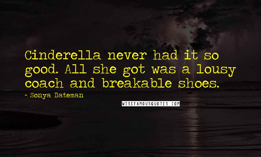 Sonya Bateman Quotes: Cinderella never had it so good. All she got was a lousy coach and breakable shoes.