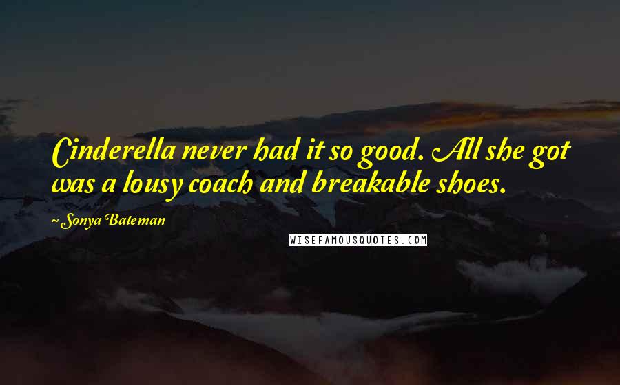 Sonya Bateman Quotes: Cinderella never had it so good. All she got was a lousy coach and breakable shoes.