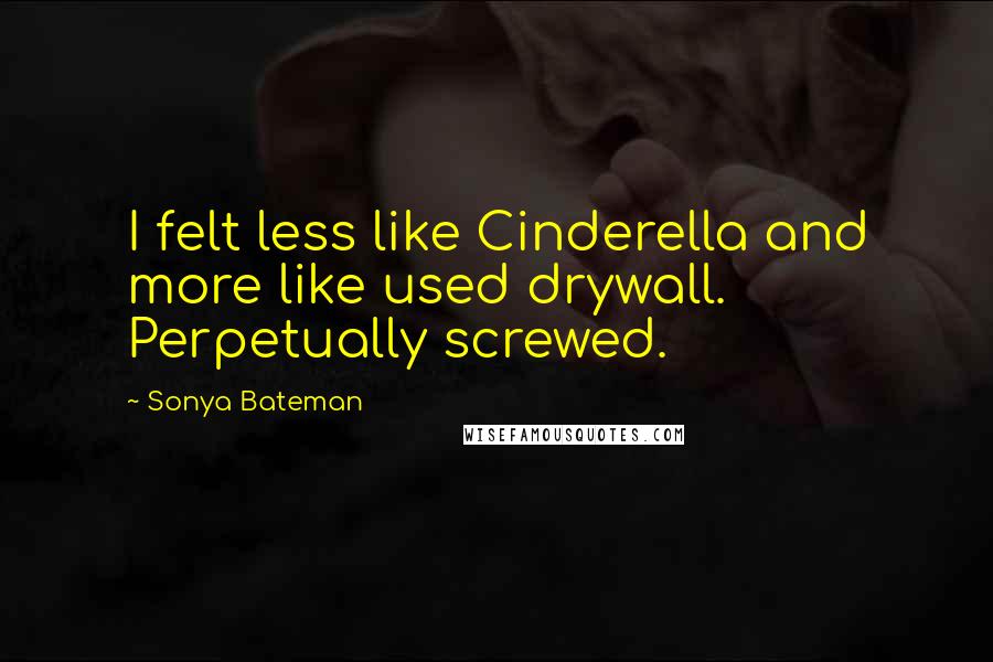 Sonya Bateman Quotes: I felt less like Cinderella and more like used drywall. Perpetually screwed.