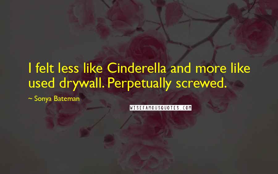 Sonya Bateman Quotes: I felt less like Cinderella and more like used drywall. Perpetually screwed.