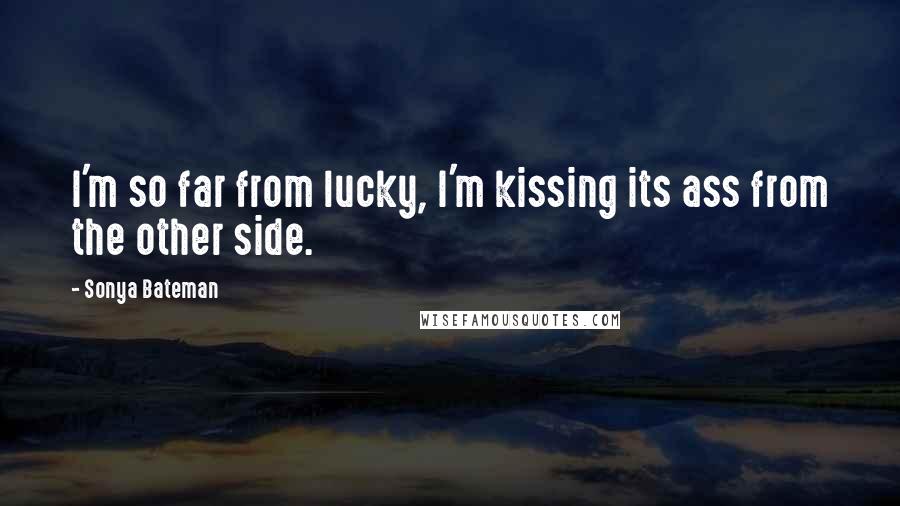 Sonya Bateman Quotes: I'm so far from lucky, I'm kissing its ass from the other side.