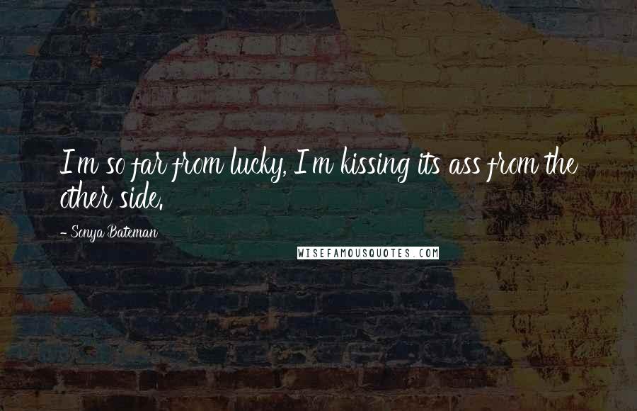 Sonya Bateman Quotes: I'm so far from lucky, I'm kissing its ass from the other side.